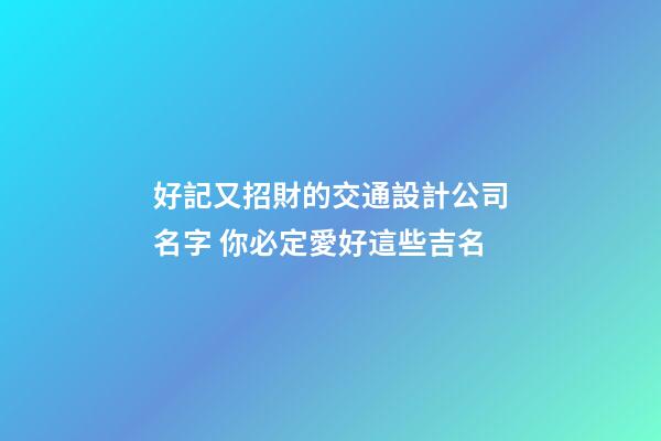 好記又招財的交通設計公司名字 你必定愛好這些吉名
